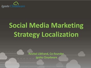 Social Media Marketing
Strategy Localization
Revital Libfrand, Co-founder
Ignite Cloudware
 