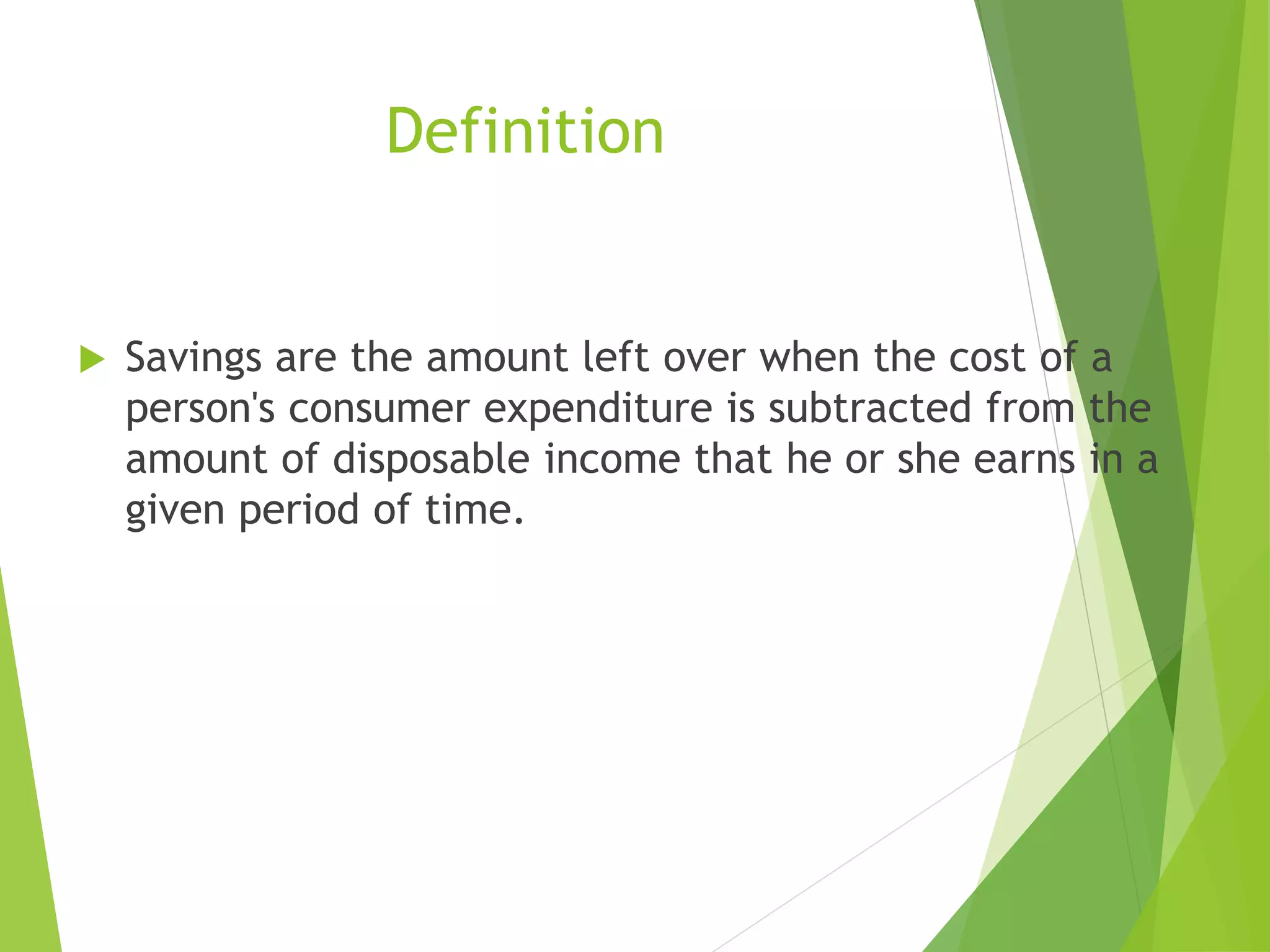 Definition
 Savings are the amount left over when the cost of a
person's consumer expenditure is subtracted from the
amount of disposable income that he or she earns in a
given period of time.
 