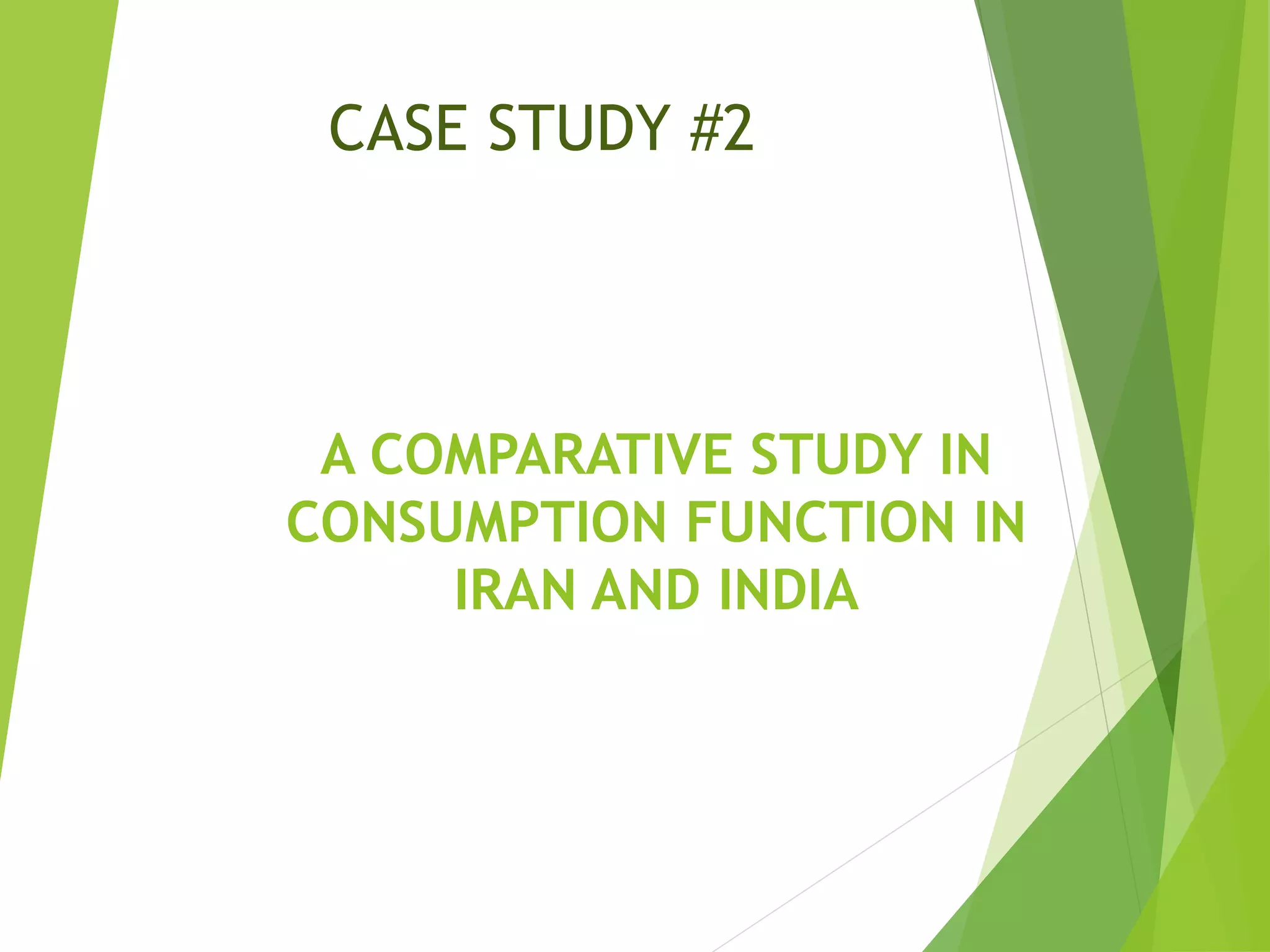 CASE STUDY #2
A COMPARATIVE STUDY IN
CONSUMPTION FUNCTION IN
IRAN AND INDIA
 