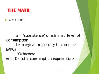 THE MATH
 C = a + b*Y
a = ‘subsistence’ or minimal level of
Consumption
b=marginal propensity to consume
(MPC)
Y= income
And, C= total consumption expenditure
 
