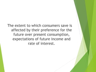 The extent to which consumers save is
affected by their preference for the
future over present consumption,
expectations of future income and
rate of interest.
 