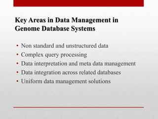 • Non standard and unstructured data
• Complex query processing
• Data interpretation and meta data management
• Data integration across related databases
• Uniform data management solutions
Key Areas in Data Management in
Genome Database Systems
 