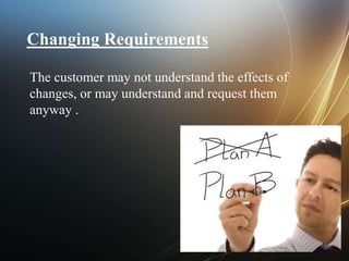 Changing Requirements
The customer may not understand the effects of
changes, or may understand and request them
anyway .
 