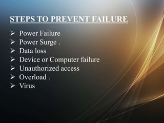 STEPS TO PREVENT FAILURE
 Power Failure
 Power Surge .
 Data loss
 Device or Computer failure
 Unauthorized access
 Overload .
 Virus
 