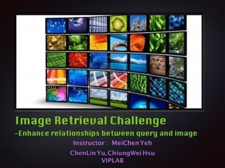 Text
Image Retrieval Challenge
-Enhance relationships between query and image
Instructor：MeiChenYeh
ChenLinYu,ChiungWei Hsu
VIPLAB
 