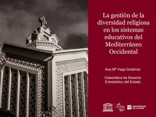 La gestión de la
diversidad religiosa
en los sistemas
educativos del
Mediterráneo
Occidental
Ana Mª Vega Gutiérrez
Catedrática de Derecho
Eclesiástico del Estado
 