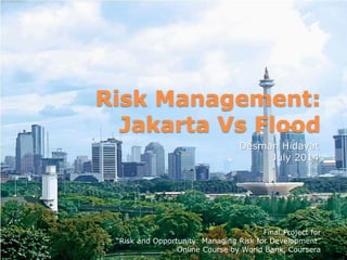 Risk Management:
Jakarta Vs Flood
Desman Hidayat
July 2014
Final Project for
“Risk and Opportunity: Managing Risk for Development”
Online Course by World Bank, Coursera
 