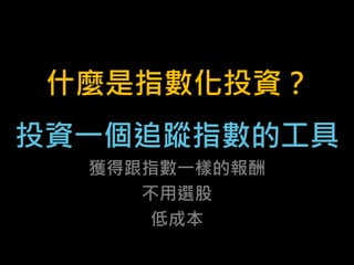 什麼是指數化投資？
投資一個追蹤指數的工具
獲得跟指數一樣的報酬
不用選股
低成本
 