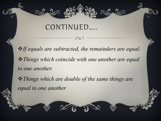 CONTINUED…..
If equals are subtracted, the remainders are equal.
Things which coincide with one another are equal
to one another.
Things which are double of the same things are
equal to one another
 