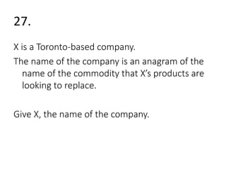 27. 
X is a Toronto-based company. 
The name of the company is an anagram of the 
name of the commodity that X’s products are 
looking to replace. 
Give X, the name of the company. 
 