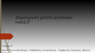 "Δημιουργική χρήση εργαλείων 
web2.0" 
Ομάδα 9 
Βελίκη Άννα-Θεοδώρα , Ροβιθάκης Αναστάσιος , Γαμβρινός Γεώργιος, Βλέτση 
Ελένη 
 