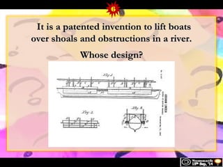 6 
IItt iiss aa ppaatteenntteedd iinnvveennttiioonn ttoo lliifftt bbooaattss 
oovveerr sshhooaallss aanndd oobbssttrruuccttiioonnss iinn aa rriivveerr.. 
WWhhoossee ddeessiiggnn?? 
 