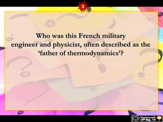 3 
WWhhoo wwaass tthhiiss FFrreenncchh mmiilliittaarryy 
eennggiinneeeerr aanndd pphhyyssiicciisstt,, oofftteenn ddeessccrriibbeedd aass tthhee 
‘‘ffaatthheerr ooff tthheerrmmooddyynnaammiiccss’’?? 
 
