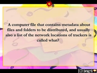 6 
A computer ffiillee tthhaatt ccoonnttaaiinnss mmeettaaddaattaa aabboouutt 
ffiilleess aanndd ffoollddeerrss ttoo bbee ddiissttrriibbuutteedd,, aanndd uussuuaallllyy 
aallssoo aa lliisstt ooff tthhee nneettwwoorrkk llooccaattiioonnss ooff ttrraacckkeerrss iiss 
ccaalllleedd wwhhaatt?? 
 