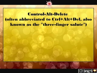9 
CCoonnttrrooll--AAlltt--DDeelleettee 
(often abbreviated to Ctrl+Alt+Del, also 
known as the "three-finger salute") 
 