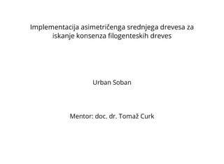 Implementacija asimetričenga srednjega drevesa za 
iskanje konsenza filogenteskih dreves 
Urban Soban 
Mentor: doc. dr. Tomaž Curk 
 