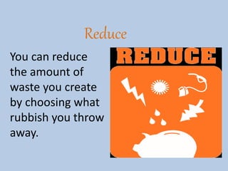 Reduce 
You can reduce 
the amount of 
waste you create 
by choosing what 
rubbish you throw 
away. 
 