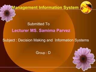 Management Information System 
Submitted To 
Lecturer MS. Samima Parvez 
Subject : Decision Making and Information Systems 
Group : D 
 
