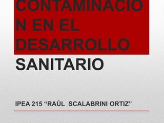 CONTAMINACIÓ 
N EN EL 
DESARROLLO 
SANITARIO 
IPEA 215 “RAÚL SCALABRINI ORTIZ” 
 