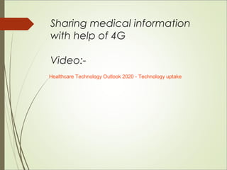 Sharing medical information 
with help of 4G 
Video:- 
Healthcare Technology Outlook 2020 - Technology uptake 
 