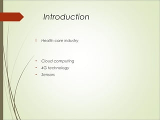 Introduction 
 Health care industry 
• Cloud computing 
• 4G technology 
• Sensors 
 