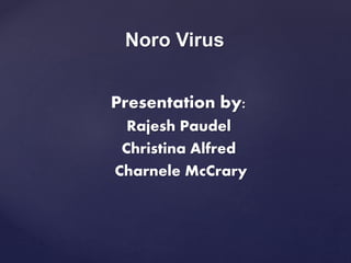 Noro Virus 
Presentation by: 
Rajesh Paudel 
Christina Alfred 
Charnele McCrary 
 