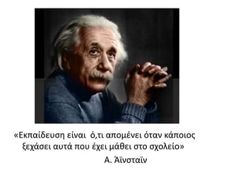 «Εκπαίδευση είναι ό,τι απομένει όταν κάποιος 
ξεχάσει αυτά που έχει μάθει στο σχολείο» 
Α. Άϊνσταϊν 
 