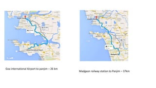 Goa international Airport to panjim – 26 km 
Madgaon railway station to Panjim – 37km 
 