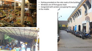 • Parking provided on the side roads of the building 
• Windows are of Portuguese Style 
• Congested with vendors occupying the space 
in the middle 
 