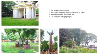 • No proper maintenance 
• Foot path provided around the parks of 1.4m. 
• Neither used for recreation nor 
• as parks for old age people. 
 