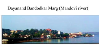 Dayanand Bandodkar Marg (Mandovi river) 
 