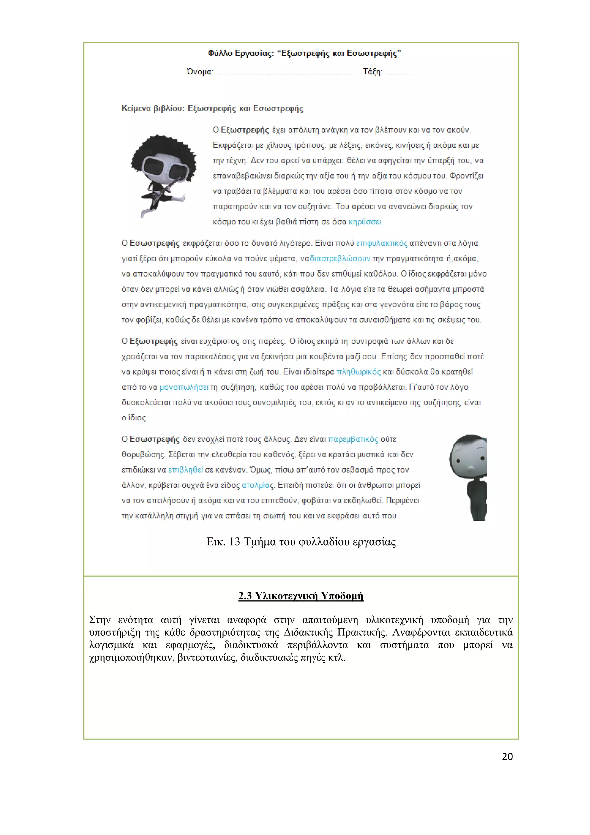 20 
Εικ. 13 Τμήμα του φυλλαδίου εργασίας 
2.3 Υλικοτεχνική Υποδομή 
Στην ενότητα αυτή γίνεται αναφορά στην απαιτούμενη υλικοτεχνική υποδομή για την υποστήριξη της κάθε δραστηριότητας της Διδακτικής Πρακτικής. Αναφέρονται εκπαιδευτικά λογισμικά και εφαρμογές, διαδικτυακά περιβάλλοντα και συστήματα που μπορεί να χρησιμοποιήθηκαν, βιντεοταινίες, διαδικτυακές πηγές κτλ. 
 