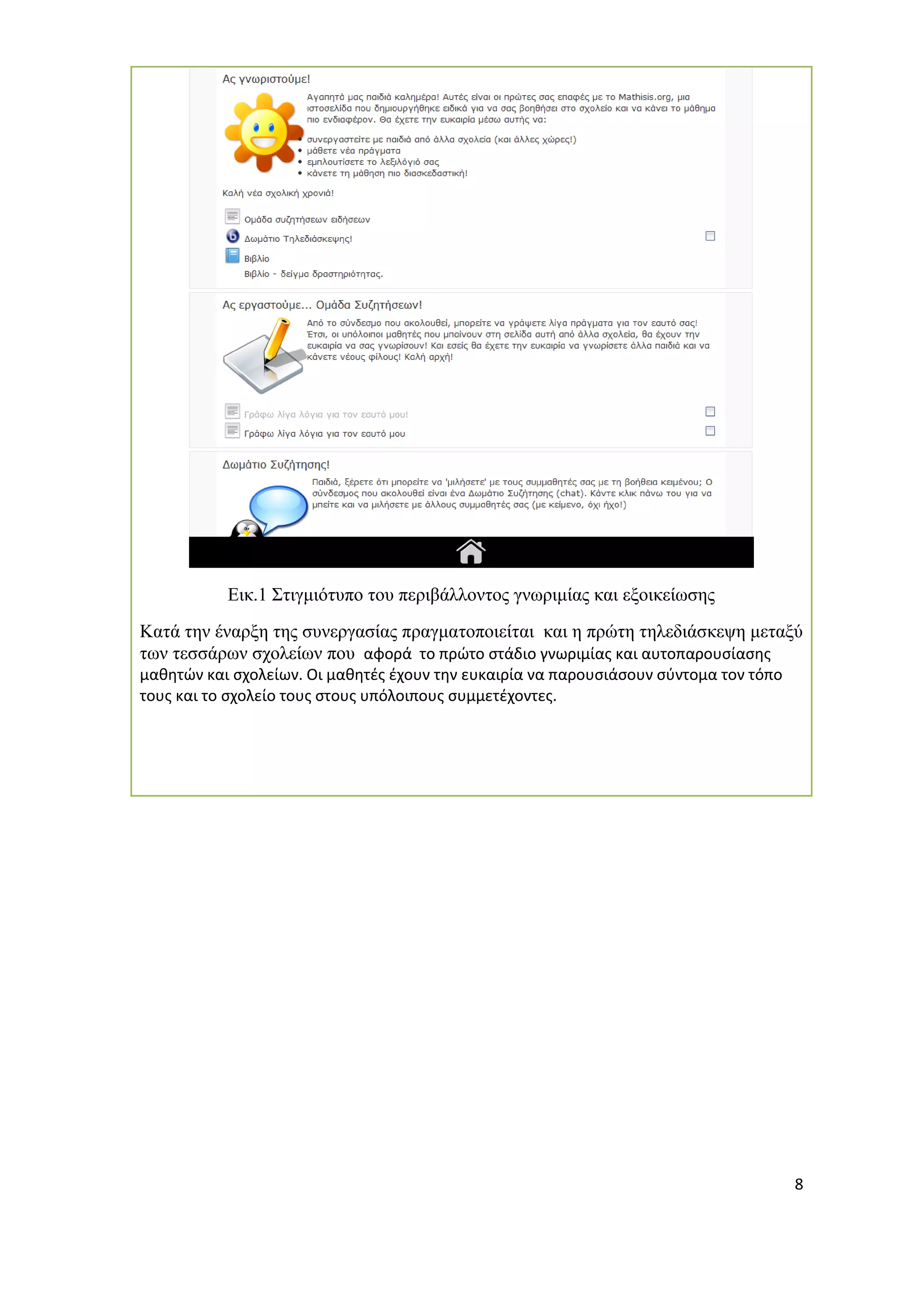 8 
Εικ.1 Στιγμιότυπο του περιβάλλοντος γνωριμίας και εξοικείωσης 
Κατά την έναρξη της συνεργασίας πραγματοποιείται και η πρώτη τηλεδιάσκεψη μεταξύ των τεσσάρων σχολείων που αφορά το πρώτο στάδιο γνωριμίας και αυτοπαρουσίασης μαθητών και σχολείων. Οι μαθητές έχουν την ευκαιρία να παρουσιάσουν σύντομα τον τόπο τους και το σχολείο τους στους υπόλοιπους συμμετέχοντες. 
 