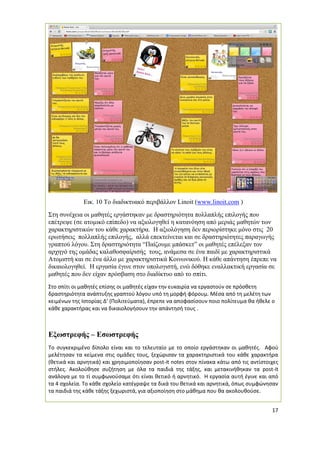 17 
Εικ. 10 Το διαδικτυακό περιβάλλον Linoit (www.linoit.com ) 
Στη συνέχεια οι μαθητές εργάστηκαν με δραστηριότητα πολλαπλής επιλογής που επέτρεψε (σε ατομικό επίπεδο) να αξιολογηθεί η κατανόηση από μεριάς μαθητών των χαρακτηριστικών του κάθε χαρακτήρα. Η αξιολόγηση δεν περιορίστηκε μόνο στις 20 ερωτήσεις πολλαπλής επιλογής, αλλά επεκτείνεται και σε δραστηριότητες παραγωγής γραπτού λόγου. Στη δραστηριότητα “Παίζουμε μπάσκετ” οι μαθητές επέλεξαν τον αρχηγό της ομάδας καλαθοσφαίρισής τους, ανάμεσα σε ένα παιδί με χαρακτηριστικά Ατομιστή και σε ένα άλλο με χαρακτηριστικά Κοινωνικού. Η κάθε απάντηση έπρεπε να δικαιολογηθεί. Η εργασία έγινε στον υπολογιστή, ενώ δόθηκε εναλλακτική εργασία σε μαθητές που δεν είχαν πρόσβαση στο διαδίκτυο από το σπίτι. 
Στο σπίτι οι μαθητές επίσης οι μαθητές είχαν την ευκαιρία να εργαστούν σε πρόσθετη δραστηριότητα ανάπτυξης γραπτού λόγου υπό τη μορφή φόρουμ. Μέσα από τη μελέτη των κειμένων της Ιστορίας Δ’ (Πολιτεύματα), έπρεπε να αποφασίσουν ποιο πολίτευμα θα ήθελε ο κάθε χαρακτήρας και να δικαιολογήσουν την απάντησή τους . 
Εξωστρεφής – Εσωστρεφής 
Το συγκεκριμένο δίπολο είναι και το τελευταίο με το οποίο εργάστηκαν οι μαθητές. Αφού μελέτησαν τα κείμενα στις ομάδες τους, ξεχώρισαν τα χαρακτηριστικά του κάθε χαρακτήρα (θετικά και αρνητικά) και χρησιμοποίησαν post-it notes στον πίνακα κάτω από τις αντίστοιχες στήλες. Ακολούθησε συζήτηση με όλα τα παιδιά της τάξης, και μετακινήθηκαν τα post-it ανάλογα με το τί συμφωνούσαμε ότι είναι θετικό ή αρνητικό. Η εργασία αυτή έγινε και από τα 4 σχολεία. Το κάθε σχολείο κατέγραψε τα δικά του θετικά και αρνητικά, όπως συμφώνησαν τα παιδιά της κάθε τάξης ξεχωριστά, για αξιοποίηση στο μάθημα που θα ακολουθούσε. 
 