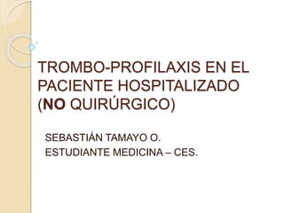 TROMBO-PROFILAXIS EN EL 
PACIENTE HOSPITALIZADO 
(NO QUIRÚRGICO) 
SEBASTIÁN TAMAYO O. 
ESTUDIANTE MEDICINA – CES. 
 