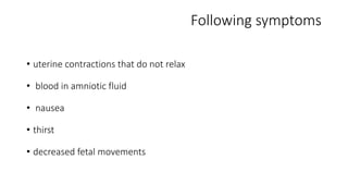Following symptoms 
• uterine contractions that do not relax 
• blood in amniotic fluid 
• nausea 
• thirst 
• decreased fetal movements 
 