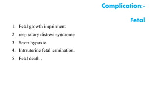 1. Fetal growth impairment 
2. respiratory distress syndrome 
3. Sever hypoxic. 
4. Intrauterine fetal termination. 
5. Fetal death . 
Complication:- 
Fetal 
 
