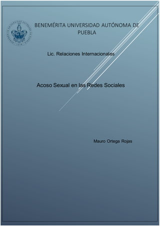 BENEMÉRITA UNIVERSIDAD AUTÓNOMA DE 
PUEBLA 
Lic. Relaciones Internacionales 
Acoso Sexual en las Redes Sociales 
Mauro Ortega Rojas 
 