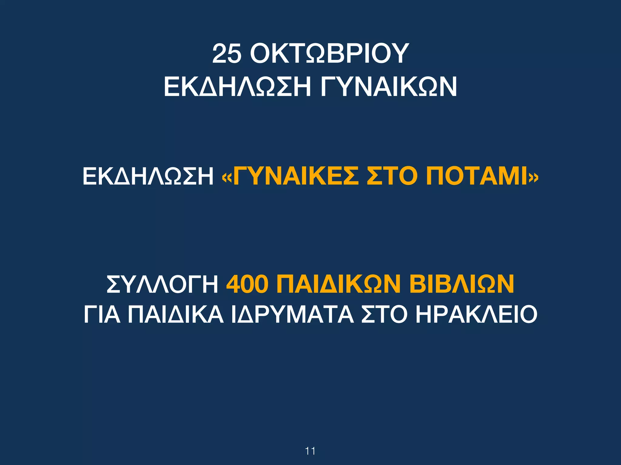 25 ΟΚΤΩΒΡΙΟΥ
ΕΚΔΗΛΩΣΗ ΓΥΝΑΙΚΩΝ
ΕΚΔΗΛΩΣΗ «ΓΥΝΑΙΚΕΣ ΣΤΟ ΠΟΤΑΜΙ»
ΣΥΛΛΟΓΗ 400 ΠΑΙΔΙΚΩΝ ΒΙΒΛΙΩΝ
ΓΙΑ ΠΑΙΔΙΚΑ ΙΔΡΥΜΑΤΑ ΣΤΟ ΗΡΑΚΛΕΙΟ
11
 
