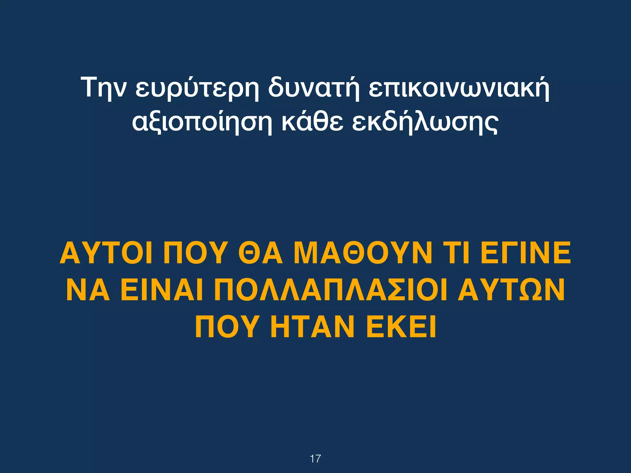 17
Την ευρύτερη δυνατή επικοινωνιακή
αξιοποίηση κάθε εκδήλωσης
ΑΥΤΟΙ ΠΟΥ ΘΑ ΜΑΘΟΥΝ ΤΙ ΕΓΙΝΕ
ΝΑ ΕΙΝΑΙ ΠΟΛΛΑΠΛΑΣΙΟΙ ΑΥΤΩΝ
ΠΟΥ ΗΤΑΝ ΕΚΕΙ
 