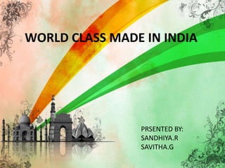 WORLD CLASS MADE IN INDIA 
PRSENTED BY: 
SANDHIYA.R 
SAVITHA.G 
 