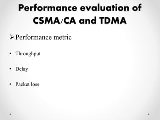 Performance evaluation of 
CSMA/CA and TDMA 
Performance metric 
• Throughput 
• Delay 
• Packet loss 
 