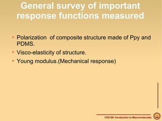 General survey of important 
response functions measured 
Polarization of composite structure made of Ppy and 
PDMS. 
Visco-elasticity of structure. 
Young modulus.(Mechanical response) 
CH5190: Inroduction to Macromolecules 
 