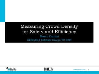 Measuring Crowd Density 
for Safety and Efficiency 
Challenge the future 1 
Marco Cattani 
Embedded Software Group, TU Delft 
 