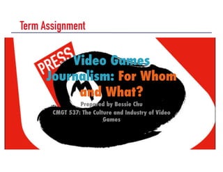 Term Assignment
Prepared by Bessie Chu
CMGT 537: The Culture and Industry of Video
Games
Video Games
Journalism: For Whom
and What?
 