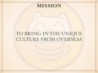 MISSION 
TO BRING IN THE UNIQUE 
CULTURE FROM OVERSEAS 
 