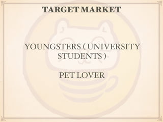 TARGET MARKET 
YOUNGSTERS ( UNIVERSITY 
STUDENTS ) 
PET LOVER 
 