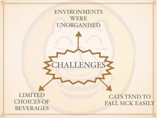 ENVIRONMENTS 
WERE 
UNORGANISED 
CHALLENGES 
CATS TEND TO 
FALL SICK EASILY 
LIMITED 
CHOICES OF 
BEVERAGES 
 
