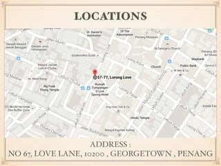 LOCATIONS 
ADDRESS : 
NO 67, LOVE LANE, 10200 , GEORGETOWN , PENANG 
 