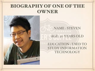BIOGRAPHY OF ONE OF THE 
OWNER 
NAME : STEVEN 
AGE: 30 YEARS OLD 
EDUCATION : USED TO 
STUDY INFORMATION 
TECHNOLOGY 
 